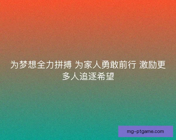 为梦想全力拼搏 为家人勇敢前行 激励更多人追逐希望